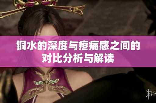 銅水的深度與疼痛感之間的對比分析與解讀
