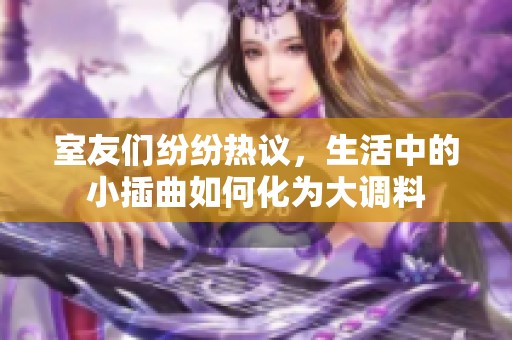 室友們紛紛熱議，生活中的小插曲如何化為大調(diào)料