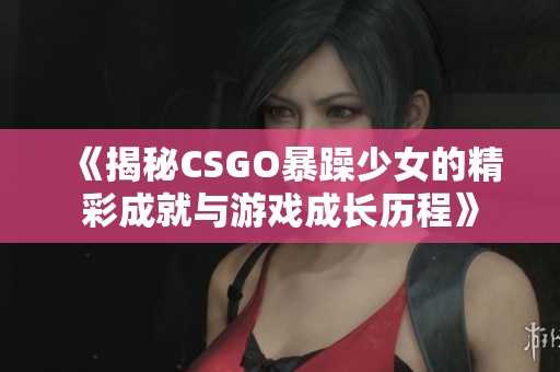 《揭秘CSGO暴躁少女的精彩成就與游戲成長歷程》