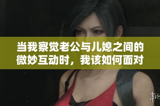 當我察覺老公與兒媳之間的微妙互動時，我該如何面對？