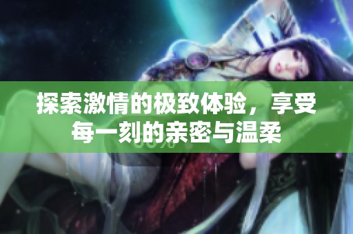 探索激情的極致體驗，享受每一刻的親密與溫柔