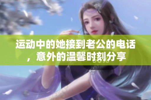 運動中的她接到老公的電話，意外的溫馨時刻分享