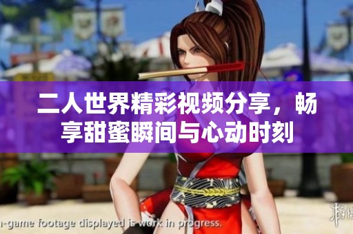 二人世界精彩視頻分享，暢享甜蜜瞬間與心動時刻