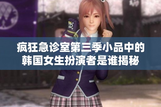 瘋狂急診室第三季小品中的韓國女生扮演者是誰揭秘