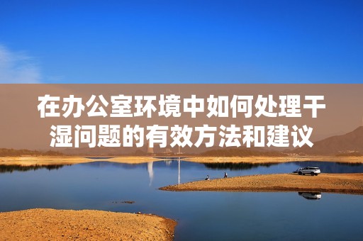 在辦公室環境中如何處理干濕問題的有效方法和建議