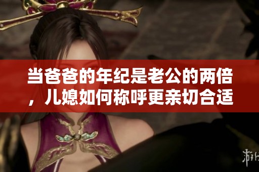 當爸爸的年紀是老公的兩倍，兒媳如何稱呼更親切合適呢