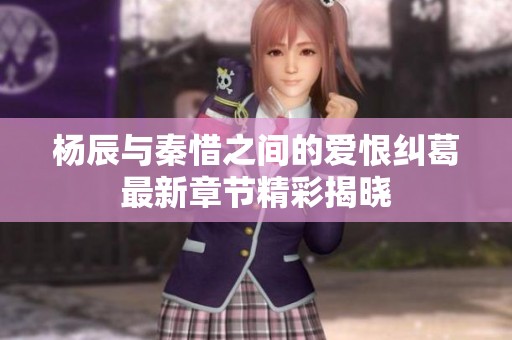 楊辰與秦惜之間的愛恨糾葛最新章節精彩揭曉