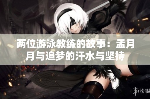 兩位游泳教練的故事：孟月月與追夢的汗水與堅(jiān)持