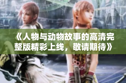《人物與動(dòng)物故事的高清完整版精彩上線，敬請(qǐng)期待》