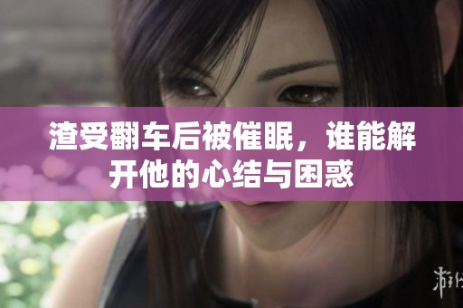 渣受翻車后被催眠，誰能解開他的心結與困惑
