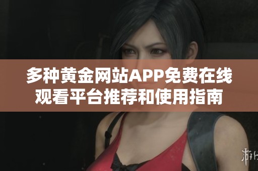多種黃金網(wǎng)站APP免費(fèi)在線(xiàn)觀(guān)看平臺(tái)推薦和使用指南