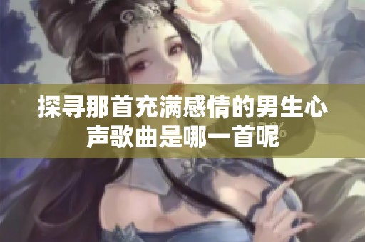 探尋那首充滿感情的男生心聲歌曲是哪一首呢