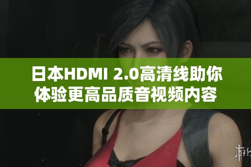 日本HDMI 2.0高清線助你體驗更高品質音視頻內容