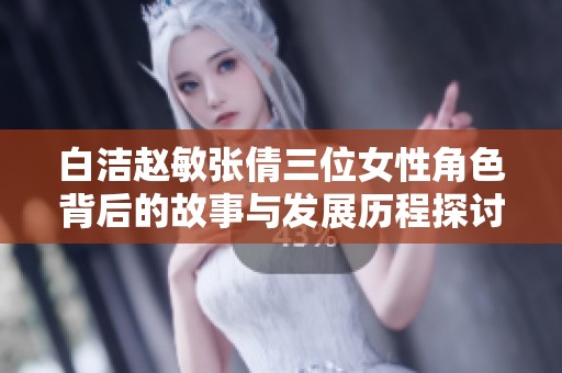 白潔趙敏張倩三位女性角色背后的故事與發展歷程探討