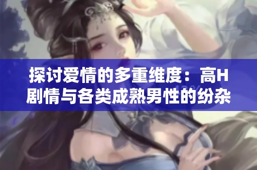 探討愛(ài)情的多重維度：高H劇情與各類(lèi)成熟男性的紛雜關(guān)系