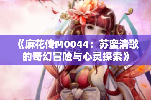 《麻花傳M0044：蘇蜜清歌的奇幻冒險與心靈探索》