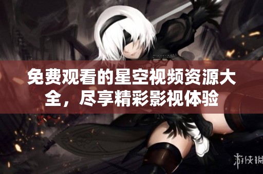 免費觀看的星空視頻資源大全，盡享精彩影視體驗