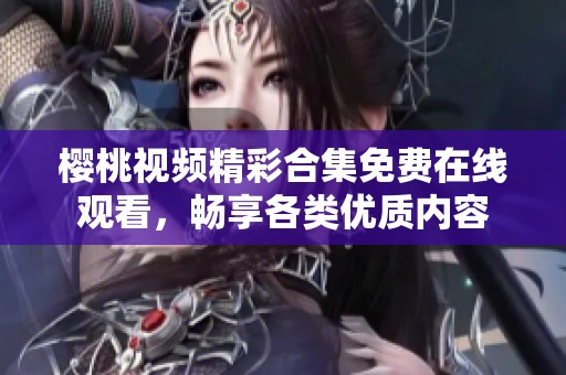 櫻桃視頻精彩合集免費(fèi)在線觀看，暢享各類(lèi)優(yōu)質(zhì)內(nèi)容