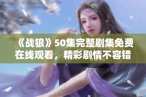 《戰狼》50集完整劇集免費在線觀看，精彩劇情不容錯過