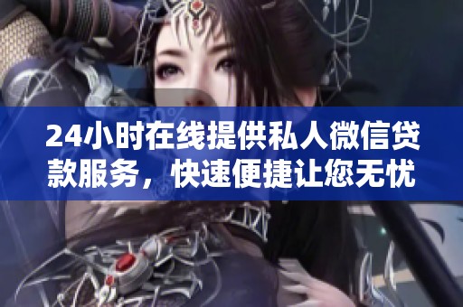 24小時在線提供私人微信貸款服務，快速便捷讓您無憂借款
