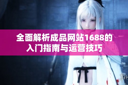 全面解析成品網站1688的入門指南與運營技巧