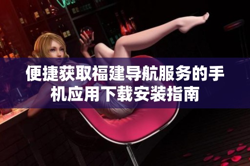 便捷獲取福建導航服務的手機應用下載安裝指南
