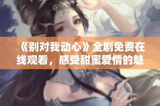 《別對我動心》全劇免費在線觀看，感受甜蜜愛情的魅力