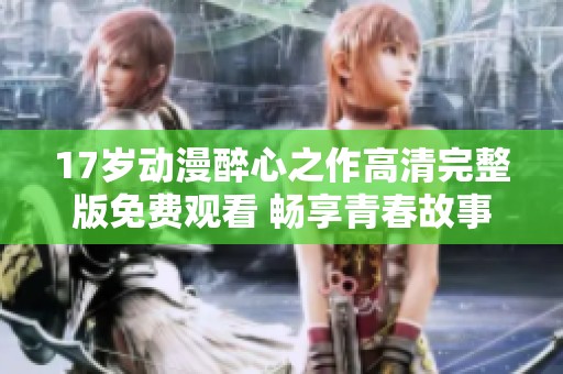 17歲動漫醉心之作高清完整版免費觀看 暢享青春故事