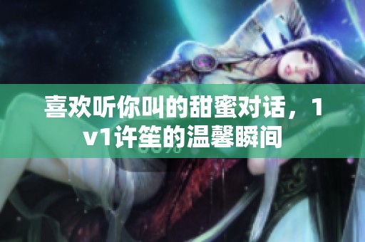喜歡聽你叫的甜蜜對話，1v1許笙的溫馨瞬間