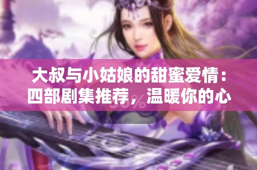 大叔與小姑娘的甜蜜愛情：四部劇集推薦，溫暖你的心靈