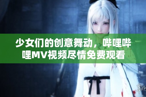 少女們的創意舞動，嗶哩嗶哩MV視頻盡情免費觀看