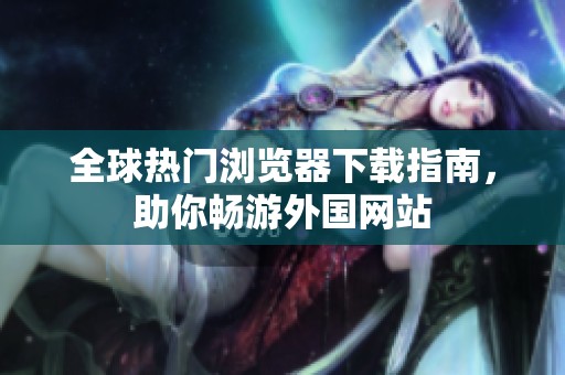 全球熱門(mén)瀏覽器下載指南，助你暢游外國(guó)網(wǎng)站