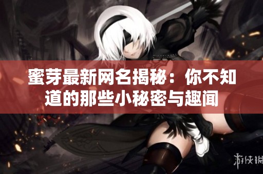 蜜芽最新網名揭秘：你不知道的那些小秘密與趣聞