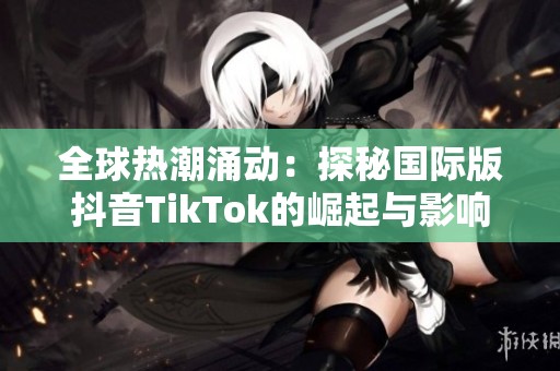 全球熱潮涌動：探秘國際版抖音TikTok的崛起與影響力
