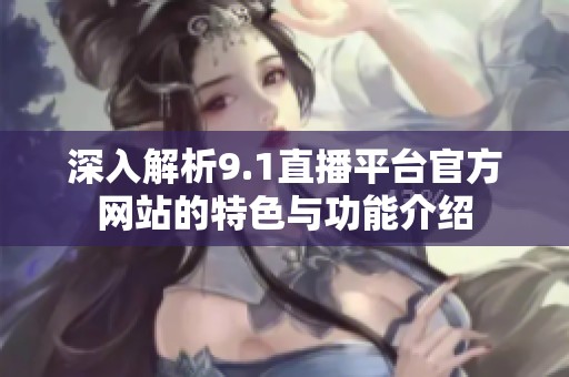 深入解析9.1直播平臺官方網站的特色與功能介紹