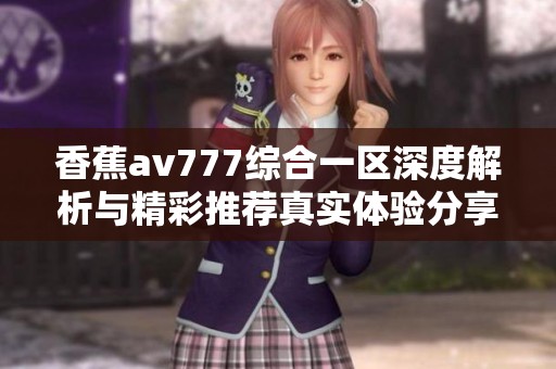 香蕉av777綜合一區(qū)深度解析與精彩推薦真實(shí)體驗(yàn)分享