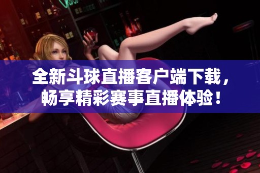 全新斗球直播客戶端下載，暢享精彩賽事直播體驗！