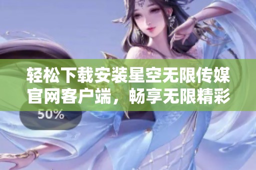 輕松下載安裝星空無限傳媒官網客戶端，暢享無限精彩內容