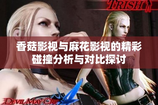 香菇影視與麻花影視的精彩碰撞分析與對比探討