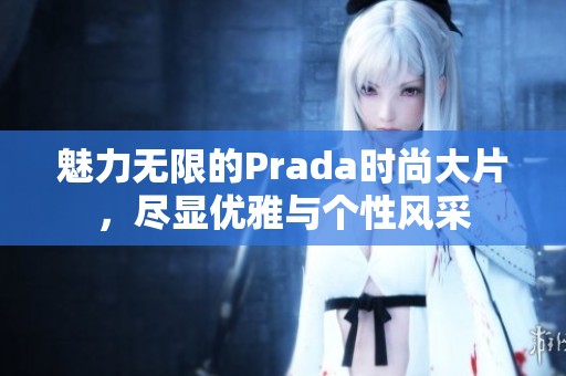 魅力無限的Prada時尚大片，盡顯優雅與個性風采