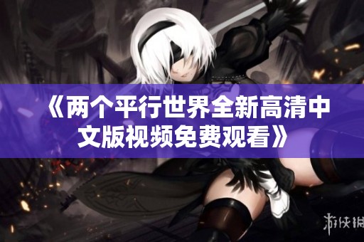 《兩個(gè)平行世界全新高清中文版視頻免費(fèi)觀看》