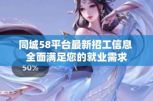 同城58平臺(tái)最新招工信息 全面滿足您的就業(yè)需求