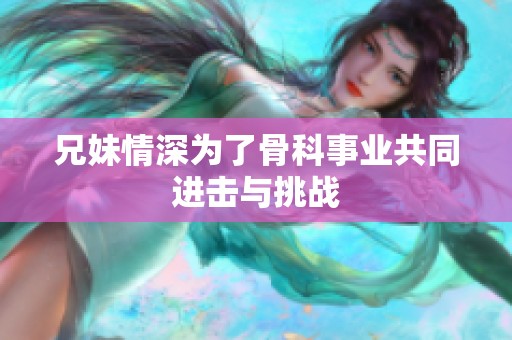 兄妹情深為了骨科事業(yè)共同進(jìn)擊與挑戰(zhàn)