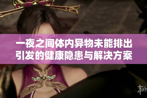 一夜之間體內異物未能排出引發的健康隱患與解決方案