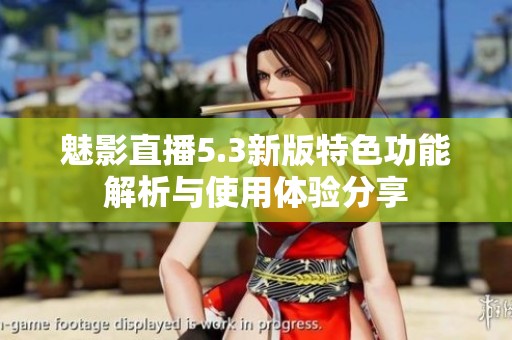 魅影直播5.3新版特色功能解析與使用體驗分享