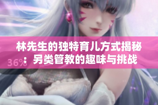 林先生的獨特育兒方式揭秘：另類管教的趣味與挑戰