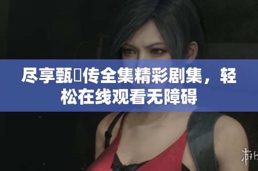 盡享甄嬛傳全集精彩劇集，輕松在線觀看無障礙