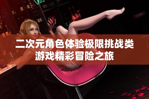 二次元角色體驗極限挑戰類游戲精彩冒險之旅