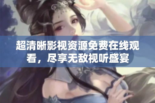 超清晰影視資源免費在線觀看，盡享無敵視聽盛宴