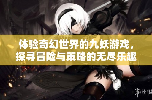 體驗奇幻世界的九妖游戲，探尋冒險與策略的無盡樂趣